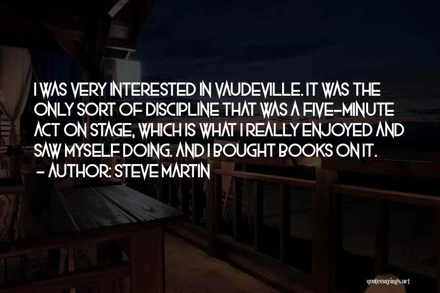 Steve Martin Quotes: I Was Very Interested In Vaudeville. It Was The Only Sort Of Discipline That Was A Five-minute Act On Stage,