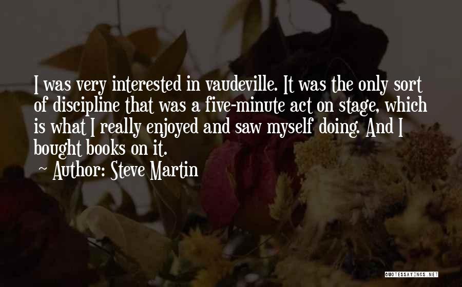 Steve Martin Quotes: I Was Very Interested In Vaudeville. It Was The Only Sort Of Discipline That Was A Five-minute Act On Stage,