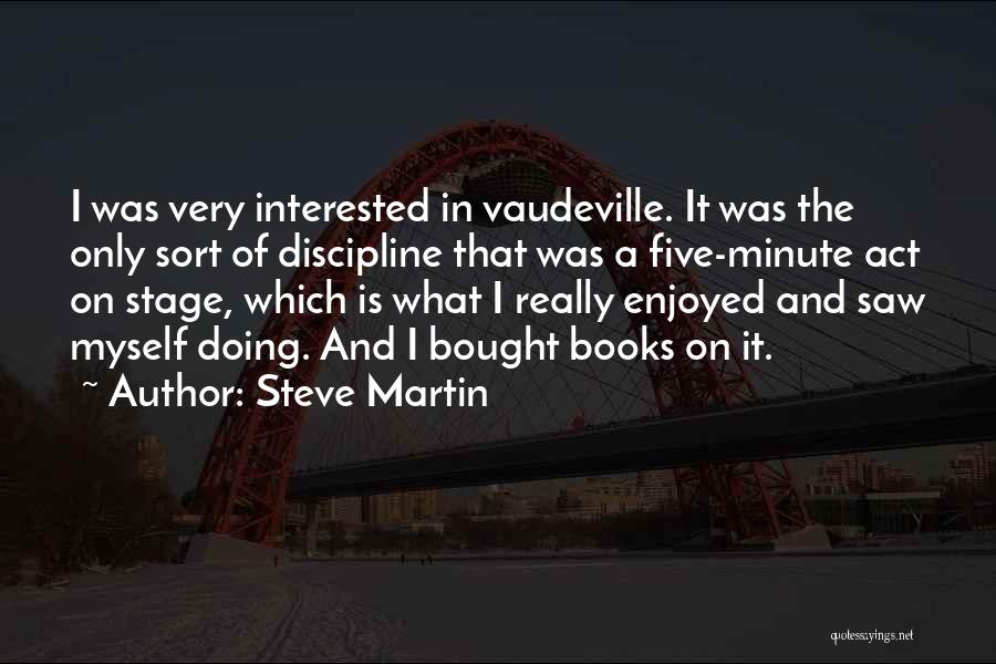 Steve Martin Quotes: I Was Very Interested In Vaudeville. It Was The Only Sort Of Discipline That Was A Five-minute Act On Stage,