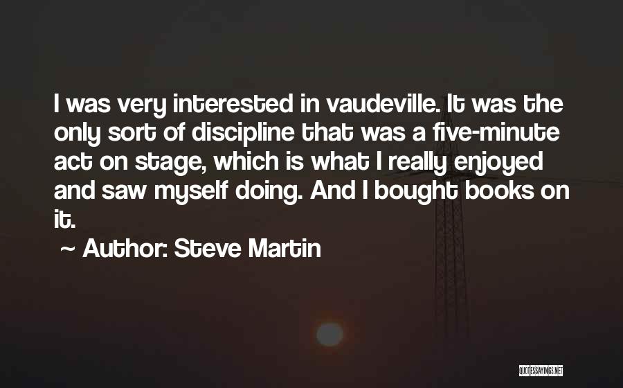 Steve Martin Quotes: I Was Very Interested In Vaudeville. It Was The Only Sort Of Discipline That Was A Five-minute Act On Stage,