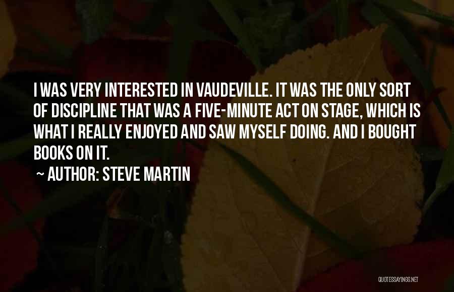 Steve Martin Quotes: I Was Very Interested In Vaudeville. It Was The Only Sort Of Discipline That Was A Five-minute Act On Stage,