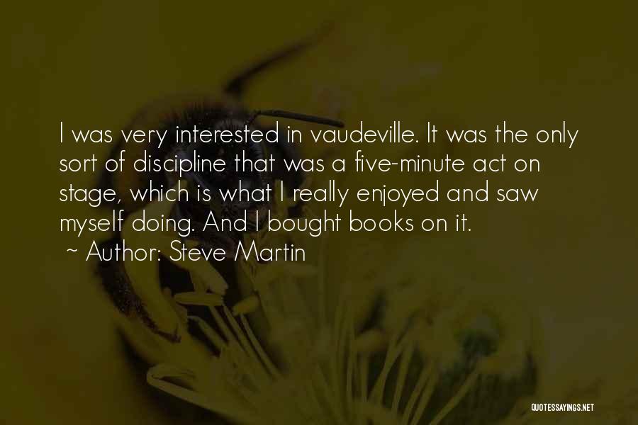 Steve Martin Quotes: I Was Very Interested In Vaudeville. It Was The Only Sort Of Discipline That Was A Five-minute Act On Stage,
