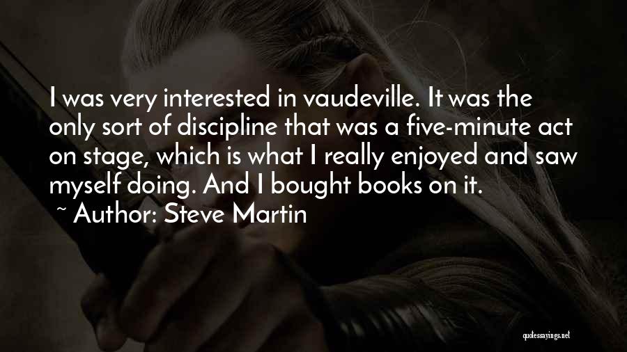 Steve Martin Quotes: I Was Very Interested In Vaudeville. It Was The Only Sort Of Discipline That Was A Five-minute Act On Stage,