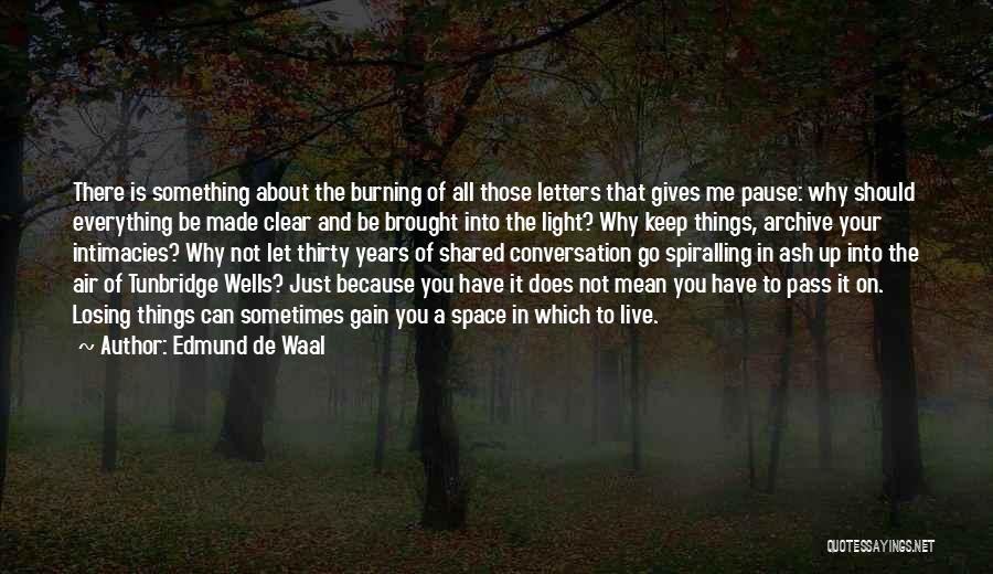 Edmund De Waal Quotes: There Is Something About The Burning Of All Those Letters That Gives Me Pause: Why Should Everything Be Made Clear