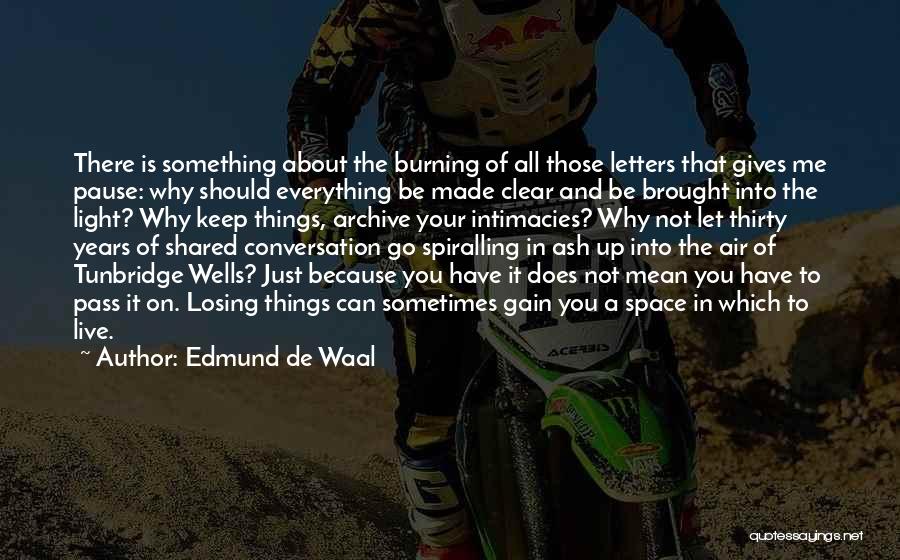 Edmund De Waal Quotes: There Is Something About The Burning Of All Those Letters That Gives Me Pause: Why Should Everything Be Made Clear