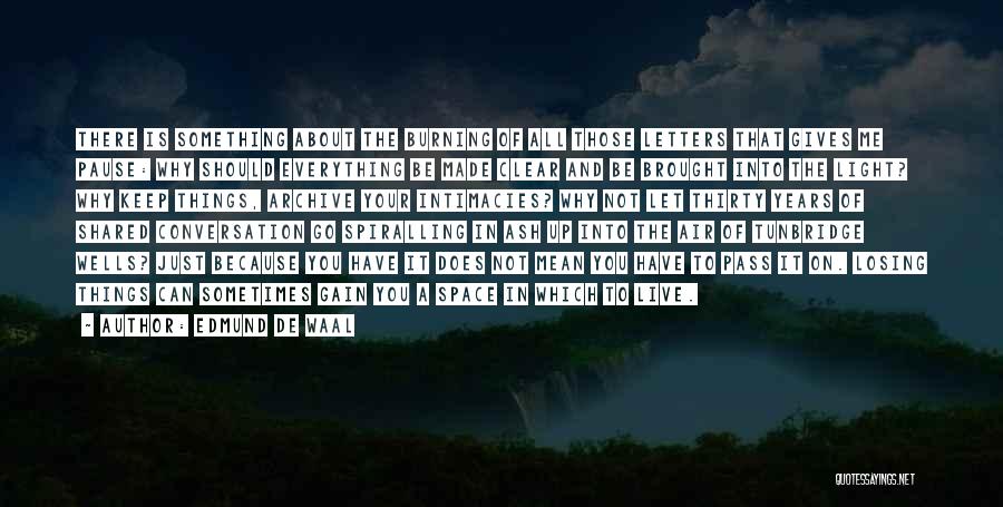 Edmund De Waal Quotes: There Is Something About The Burning Of All Those Letters That Gives Me Pause: Why Should Everything Be Made Clear