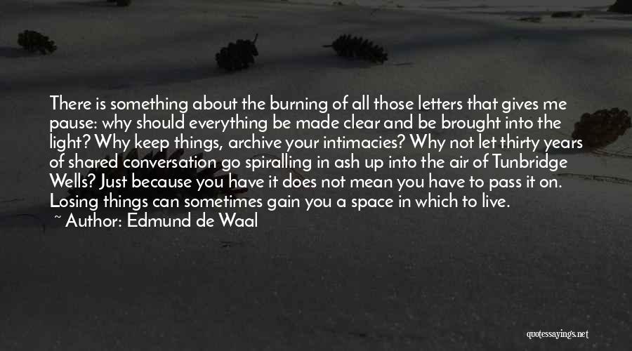 Edmund De Waal Quotes: There Is Something About The Burning Of All Those Letters That Gives Me Pause: Why Should Everything Be Made Clear