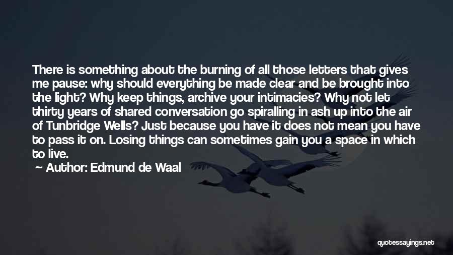 Edmund De Waal Quotes: There Is Something About The Burning Of All Those Letters That Gives Me Pause: Why Should Everything Be Made Clear