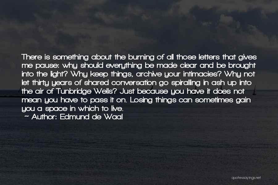 Edmund De Waal Quotes: There Is Something About The Burning Of All Those Letters That Gives Me Pause: Why Should Everything Be Made Clear