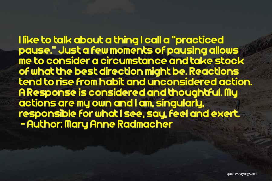 Mary Anne Radmacher Quotes: I Like To Talk About A Thing I Call A Practiced Pause. Just A Few Moments Of Pausing Allows Me