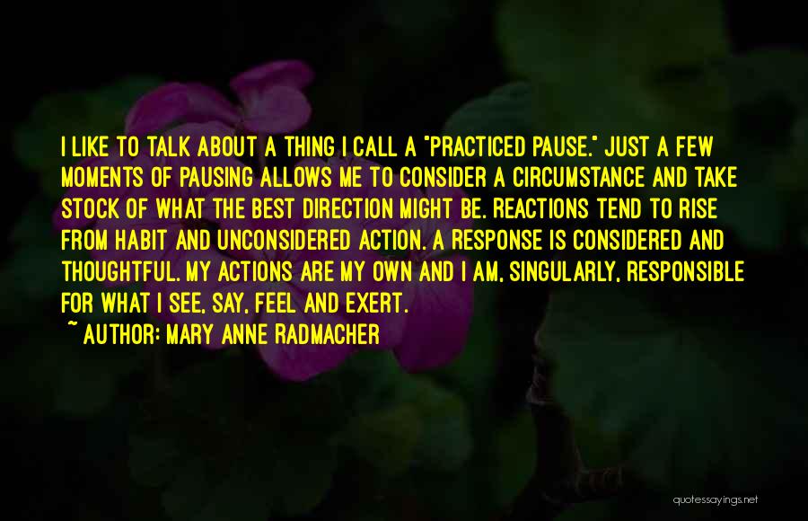Mary Anne Radmacher Quotes: I Like To Talk About A Thing I Call A Practiced Pause. Just A Few Moments Of Pausing Allows Me