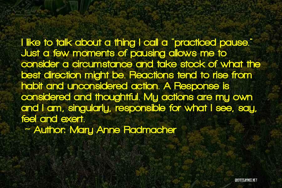 Mary Anne Radmacher Quotes: I Like To Talk About A Thing I Call A Practiced Pause. Just A Few Moments Of Pausing Allows Me