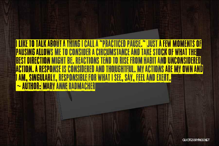 Mary Anne Radmacher Quotes: I Like To Talk About A Thing I Call A Practiced Pause. Just A Few Moments Of Pausing Allows Me