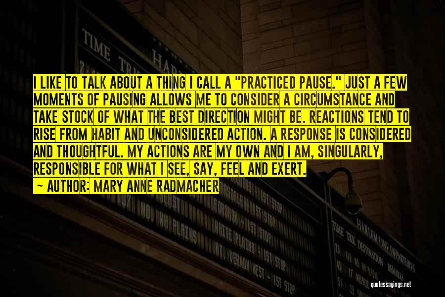 Mary Anne Radmacher Quotes: I Like To Talk About A Thing I Call A Practiced Pause. Just A Few Moments Of Pausing Allows Me