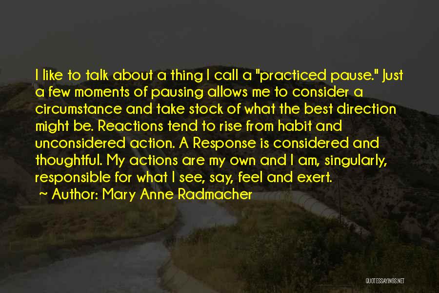 Mary Anne Radmacher Quotes: I Like To Talk About A Thing I Call A Practiced Pause. Just A Few Moments Of Pausing Allows Me