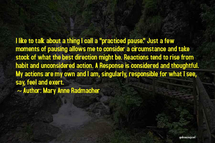 Mary Anne Radmacher Quotes: I Like To Talk About A Thing I Call A Practiced Pause. Just A Few Moments Of Pausing Allows Me