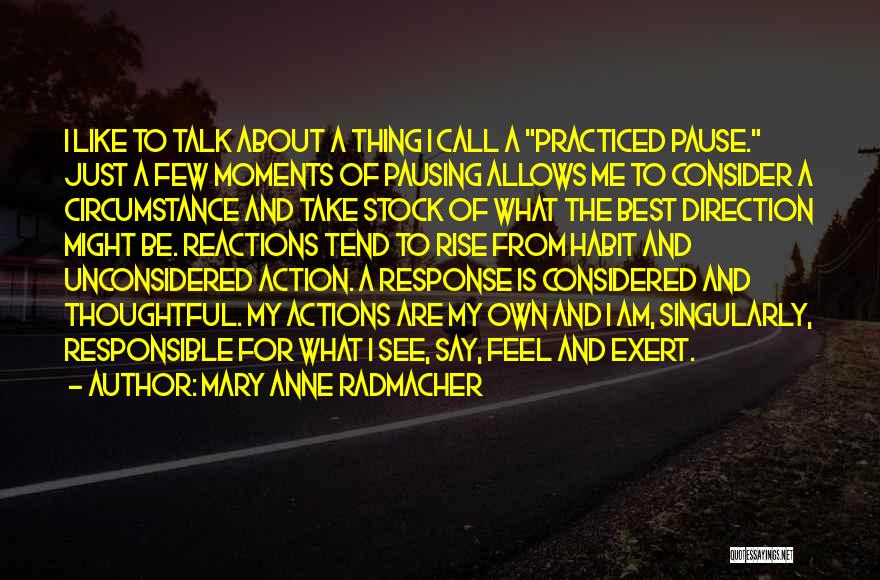 Mary Anne Radmacher Quotes: I Like To Talk About A Thing I Call A Practiced Pause. Just A Few Moments Of Pausing Allows Me