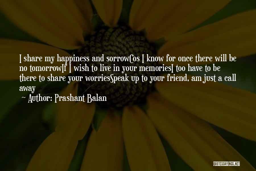 Prashant Balan Quotes: I Share My Happiness And Sorrowcos I Know For Once There Will Be No Tomorrowif I Wish To Live In