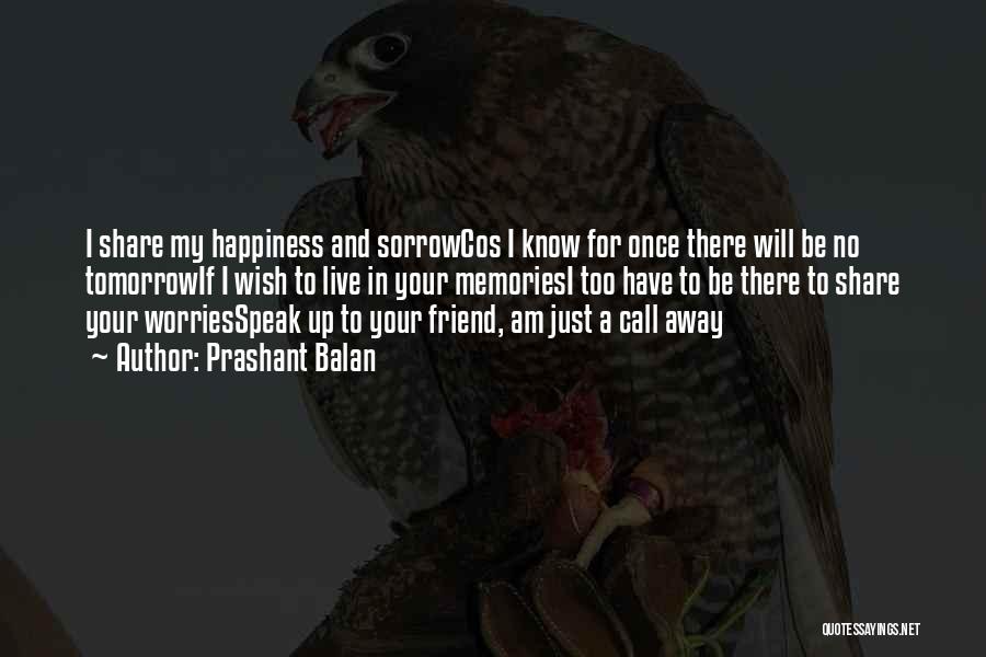 Prashant Balan Quotes: I Share My Happiness And Sorrowcos I Know For Once There Will Be No Tomorrowif I Wish To Live In