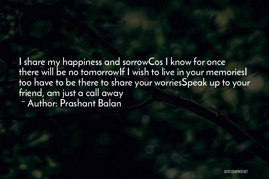 Prashant Balan Quotes: I Share My Happiness And Sorrowcos I Know For Once There Will Be No Tomorrowif I Wish To Live In