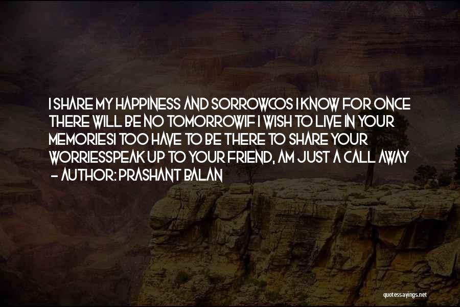 Prashant Balan Quotes: I Share My Happiness And Sorrowcos I Know For Once There Will Be No Tomorrowif I Wish To Live In