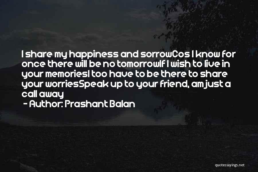 Prashant Balan Quotes: I Share My Happiness And Sorrowcos I Know For Once There Will Be No Tomorrowif I Wish To Live In