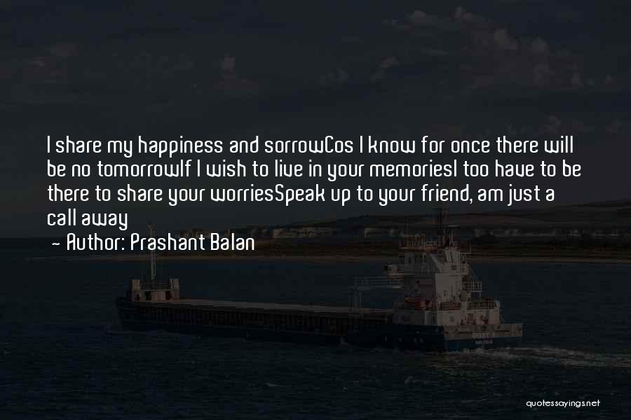 Prashant Balan Quotes: I Share My Happiness And Sorrowcos I Know For Once There Will Be No Tomorrowif I Wish To Live In