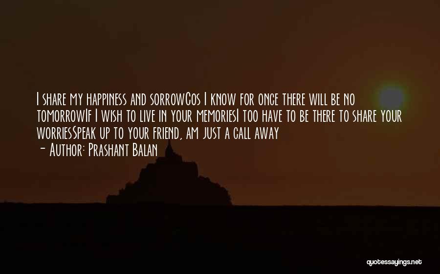 Prashant Balan Quotes: I Share My Happiness And Sorrowcos I Know For Once There Will Be No Tomorrowif I Wish To Live In