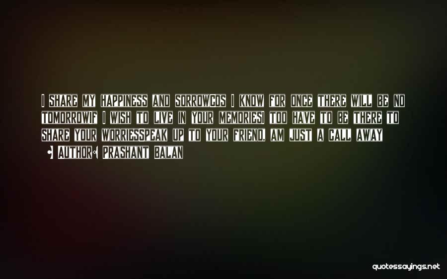 Prashant Balan Quotes: I Share My Happiness And Sorrowcos I Know For Once There Will Be No Tomorrowif I Wish To Live In