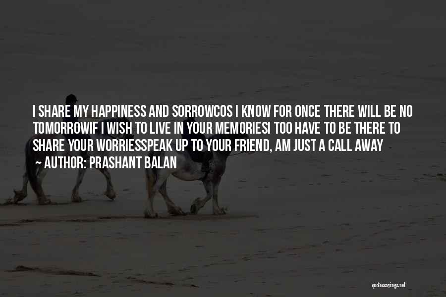 Prashant Balan Quotes: I Share My Happiness And Sorrowcos I Know For Once There Will Be No Tomorrowif I Wish To Live In