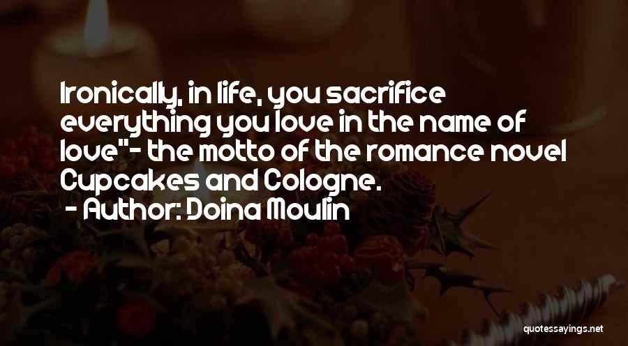 Doina Moulin Quotes: Ironically, In Life, You Sacrifice Everything You Love In The Name Of Love~ The Motto Of The Romance Novel Cupcakes