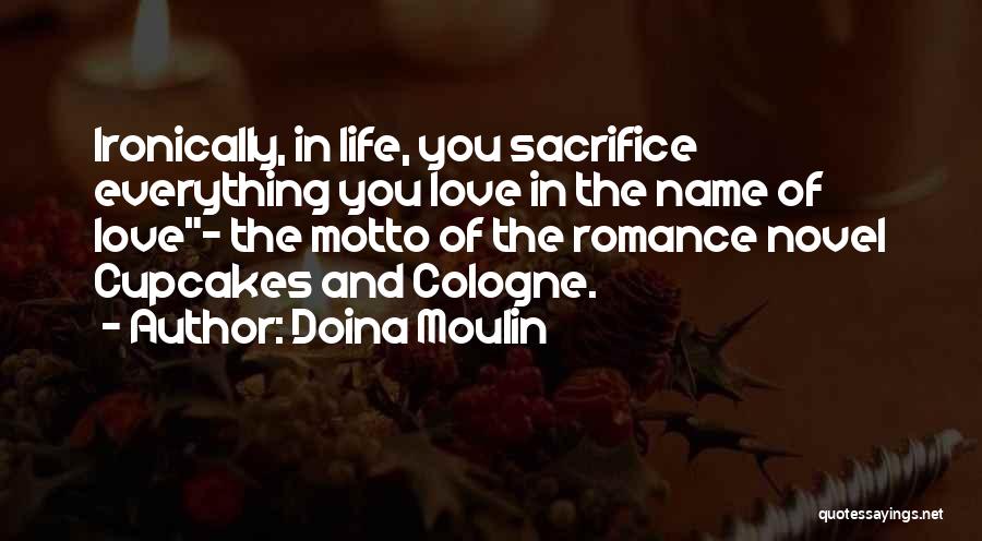 Doina Moulin Quotes: Ironically, In Life, You Sacrifice Everything You Love In The Name Of Love~ The Motto Of The Romance Novel Cupcakes