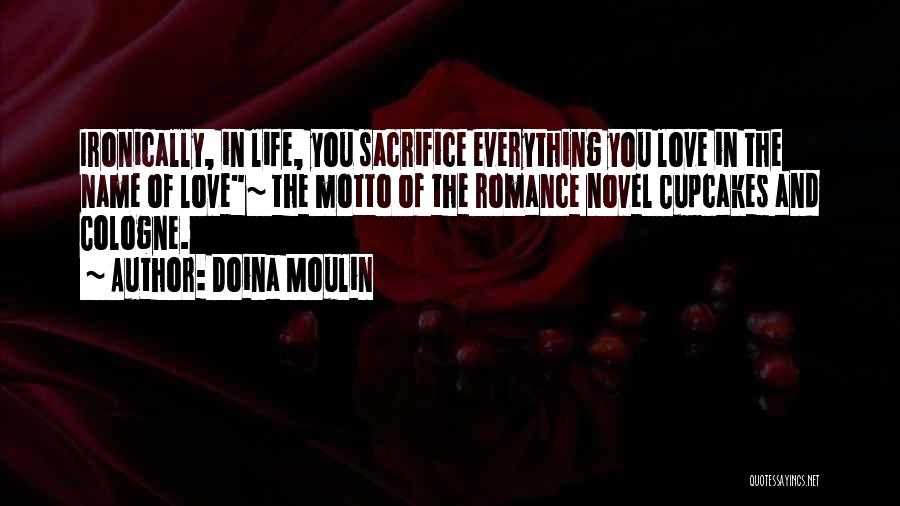 Doina Moulin Quotes: Ironically, In Life, You Sacrifice Everything You Love In The Name Of Love~ The Motto Of The Romance Novel Cupcakes