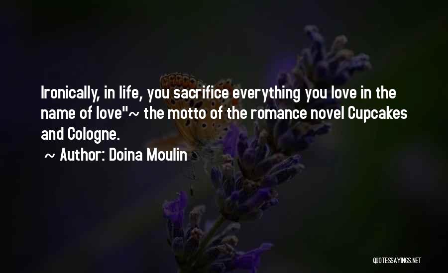 Doina Moulin Quotes: Ironically, In Life, You Sacrifice Everything You Love In The Name Of Love~ The Motto Of The Romance Novel Cupcakes