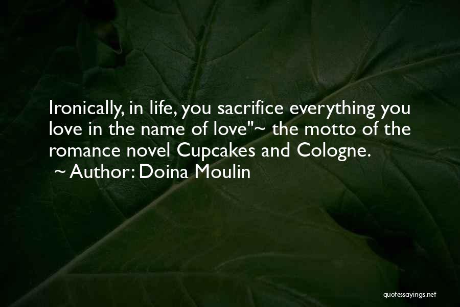 Doina Moulin Quotes: Ironically, In Life, You Sacrifice Everything You Love In The Name Of Love~ The Motto Of The Romance Novel Cupcakes