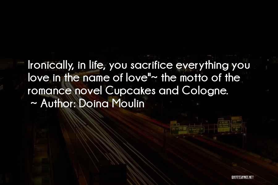 Doina Moulin Quotes: Ironically, In Life, You Sacrifice Everything You Love In The Name Of Love~ The Motto Of The Romance Novel Cupcakes