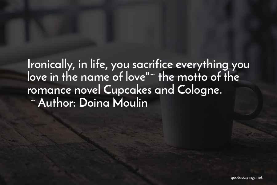 Doina Moulin Quotes: Ironically, In Life, You Sacrifice Everything You Love In The Name Of Love~ The Motto Of The Romance Novel Cupcakes