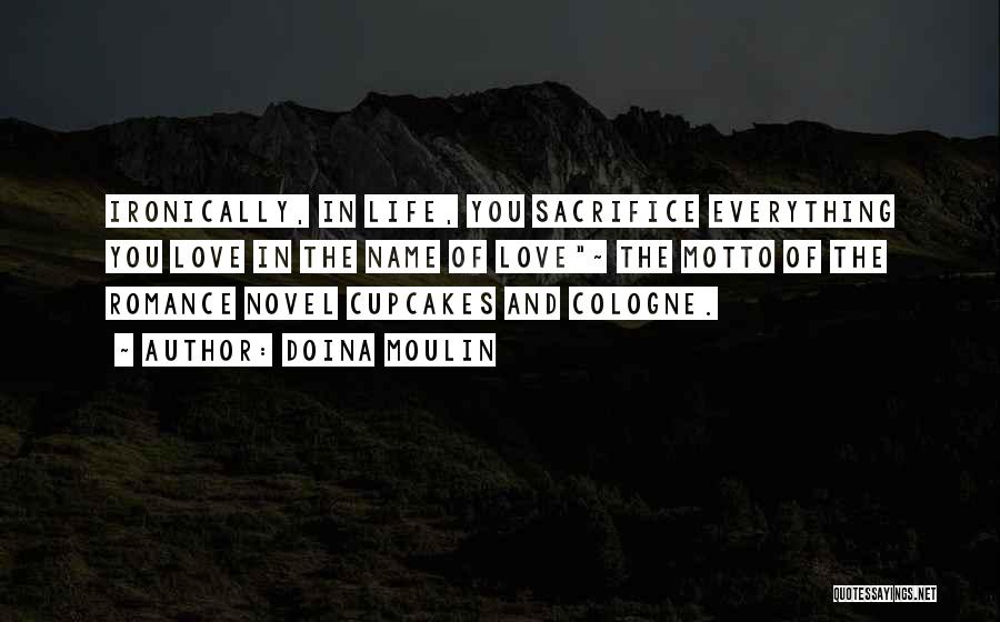 Doina Moulin Quotes: Ironically, In Life, You Sacrifice Everything You Love In The Name Of Love~ The Motto Of The Romance Novel Cupcakes