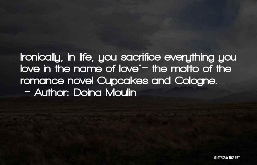 Doina Moulin Quotes: Ironically, In Life, You Sacrifice Everything You Love In The Name Of Love~ The Motto Of The Romance Novel Cupcakes