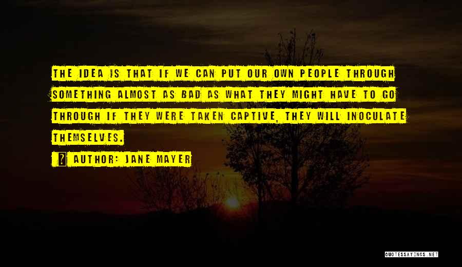 Jane Mayer Quotes: The Idea Is That If We Can Put Our Own People Through Something Almost As Bad As What They Might