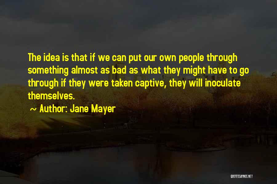 Jane Mayer Quotes: The Idea Is That If We Can Put Our Own People Through Something Almost As Bad As What They Might