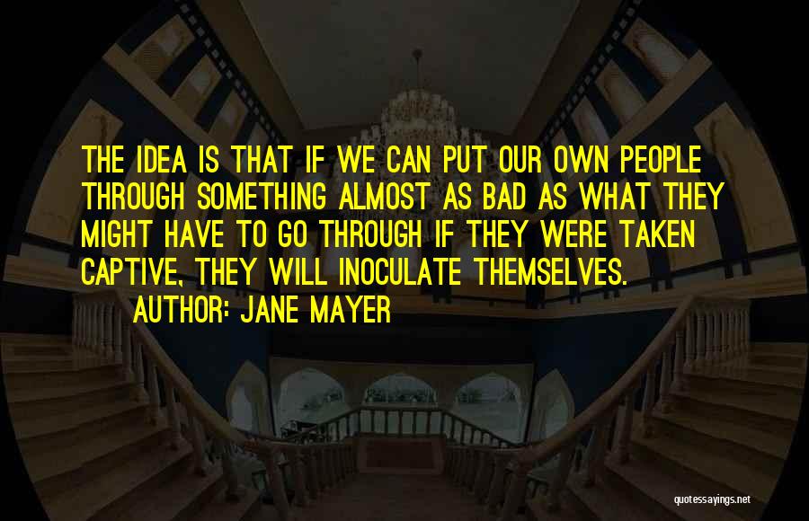 Jane Mayer Quotes: The Idea Is That If We Can Put Our Own People Through Something Almost As Bad As What They Might
