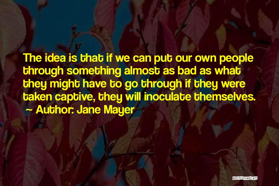 Jane Mayer Quotes: The Idea Is That If We Can Put Our Own People Through Something Almost As Bad As What They Might