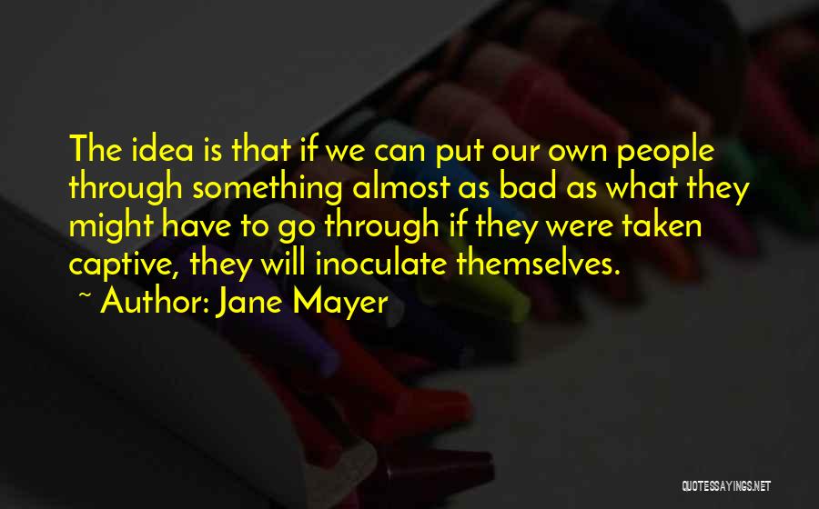 Jane Mayer Quotes: The Idea Is That If We Can Put Our Own People Through Something Almost As Bad As What They Might