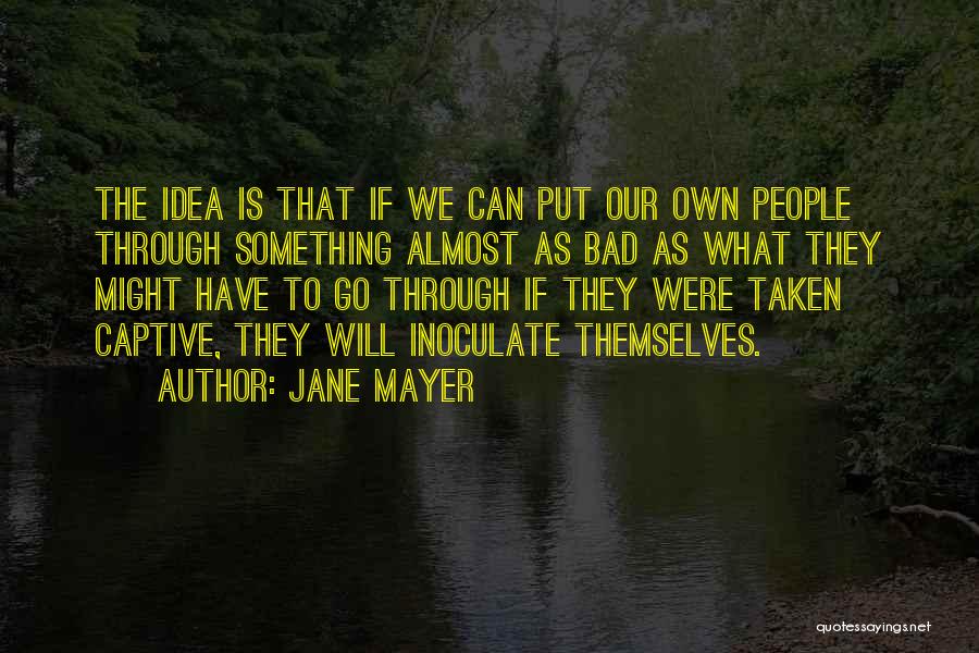 Jane Mayer Quotes: The Idea Is That If We Can Put Our Own People Through Something Almost As Bad As What They Might