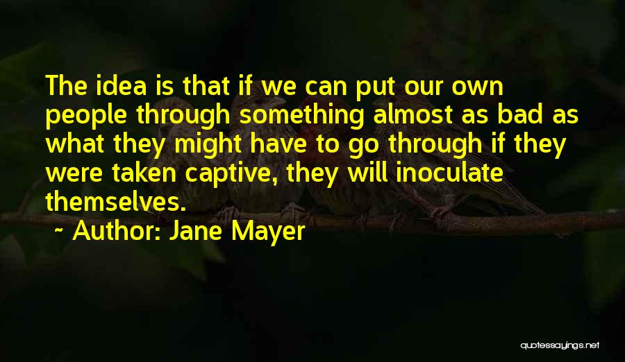 Jane Mayer Quotes: The Idea Is That If We Can Put Our Own People Through Something Almost As Bad As What They Might