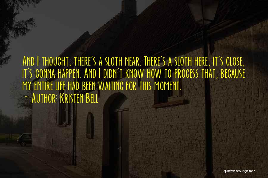 Kristen Bell Quotes: And I Thought, There's A Sloth Near. There's A Sloth Here, It's Close, It's Gonna Happen. And I Didn't Know