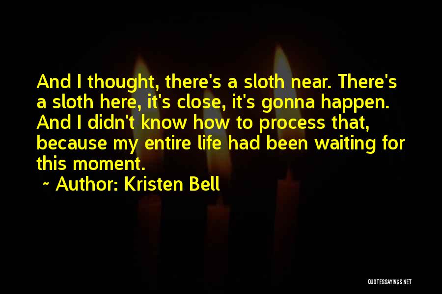 Kristen Bell Quotes: And I Thought, There's A Sloth Near. There's A Sloth Here, It's Close, It's Gonna Happen. And I Didn't Know
