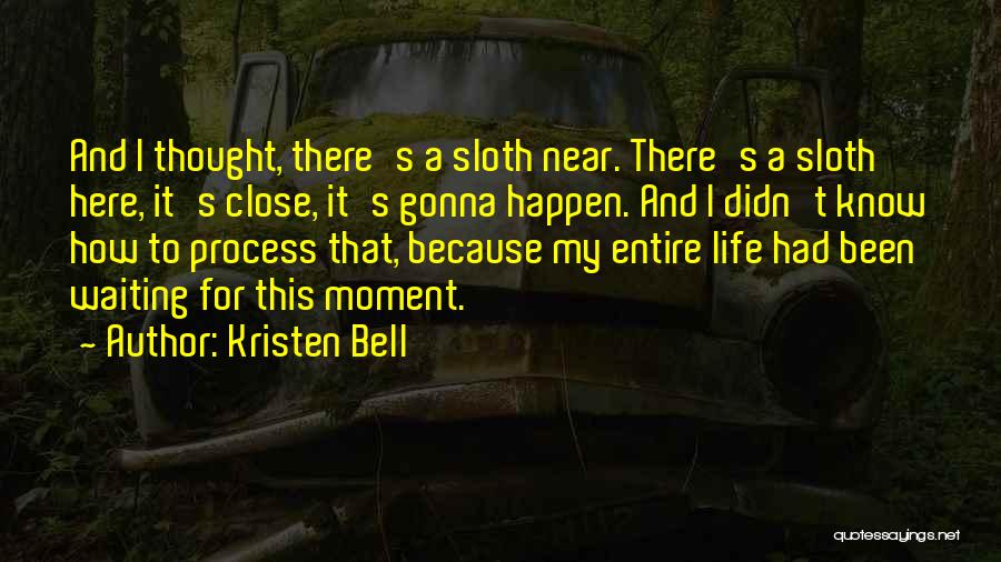 Kristen Bell Quotes: And I Thought, There's A Sloth Near. There's A Sloth Here, It's Close, It's Gonna Happen. And I Didn't Know
