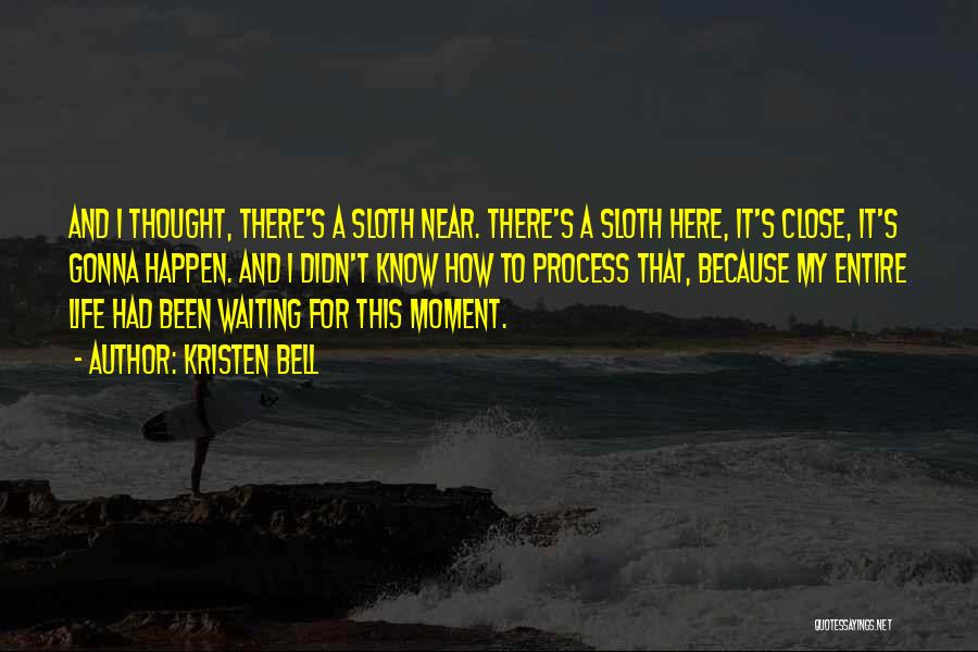 Kristen Bell Quotes: And I Thought, There's A Sloth Near. There's A Sloth Here, It's Close, It's Gonna Happen. And I Didn't Know